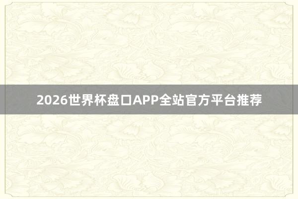 2026世界杯盘口APP全站官方平台推荐