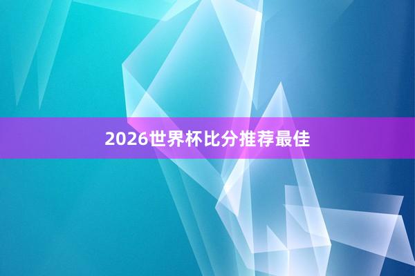 2026世界杯比分推荐最佳