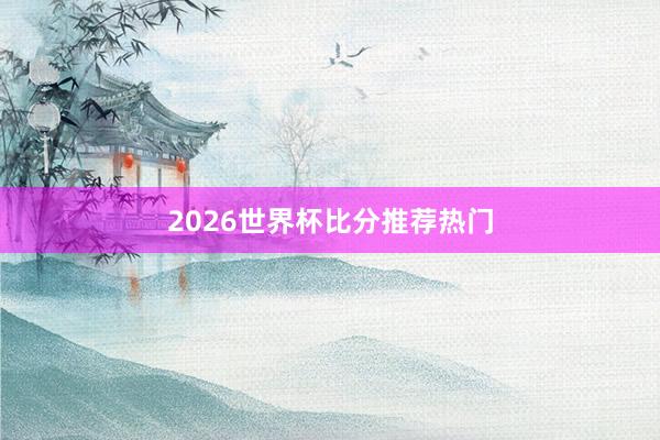2026世界杯比分推荐热门
