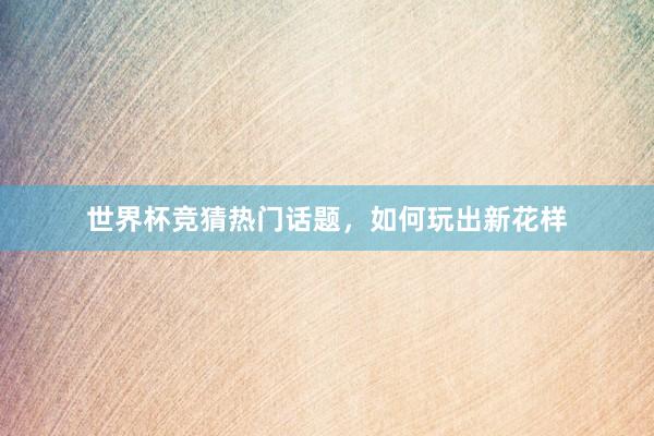 世界杯竞猜热门话题，如何玩出新花样