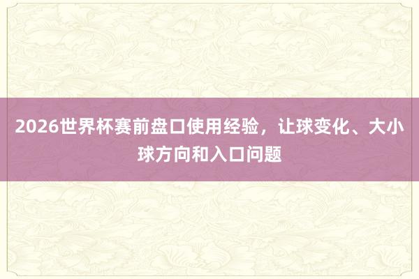 2026世界杯赛前盘口使用经验，让球变化、大小球方向和入口问题