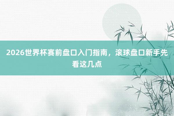 2026世界杯赛前盘口入门指南，滚球盘口新手先看这几点