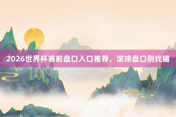 2026世界杯赛前盘口入口推荐，滚球盘口别找错