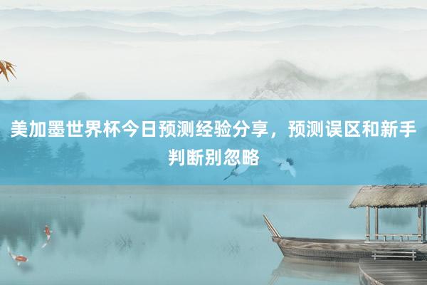 美加墨世界杯今日预测经验分享，预测误区和新手判断别忽略