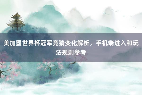 美加墨世界杯冠军竞猜变化解析，手机端进入和玩法规则参考