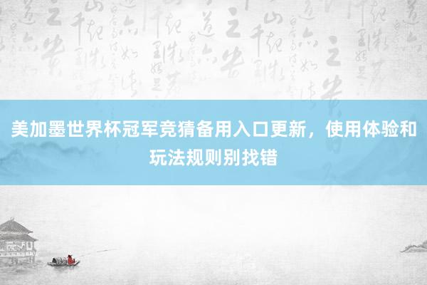 美加墨世界杯冠军竞猜备用入口更新，使用体验和玩法规则别找错