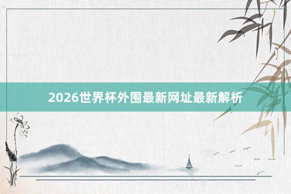 2026世界杯外围最新网址最新解析