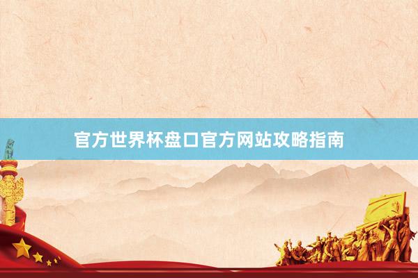 官方世界杯盘口官方网站攻略指南