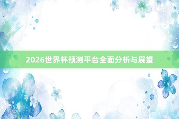 2026世界杯预测平台全面分析与展望