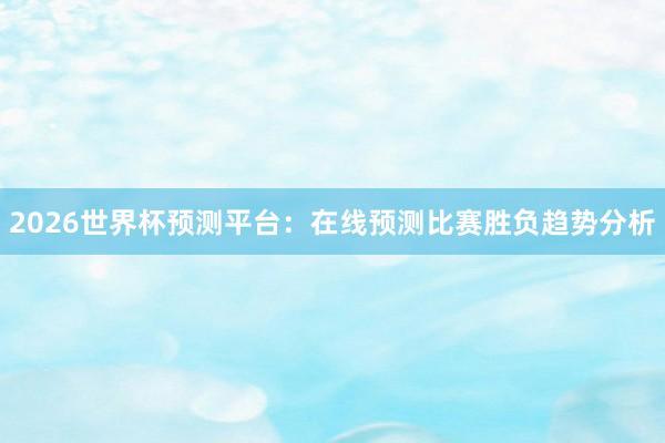 2026世界杯预测平台:在线预测比赛胜负趋势分析