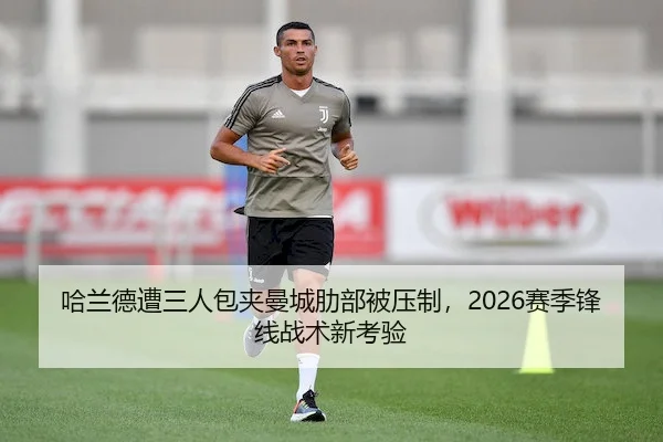 哈兰德遭三人包夹曼城肋部被压制，2026赛季锋线战术新考验